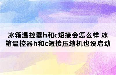 冰箱温控器h和c短接会怎么样 冰箱温控器h和c短接压缩机也没启动